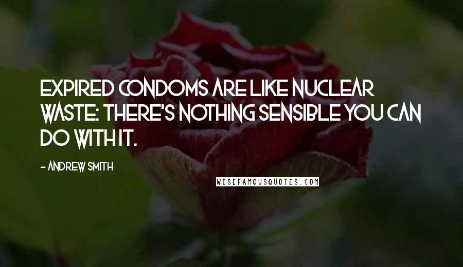 Andrew Smith Quotes: Expired condoms are like nuclear waste: there's nothing sensible you can do with it.