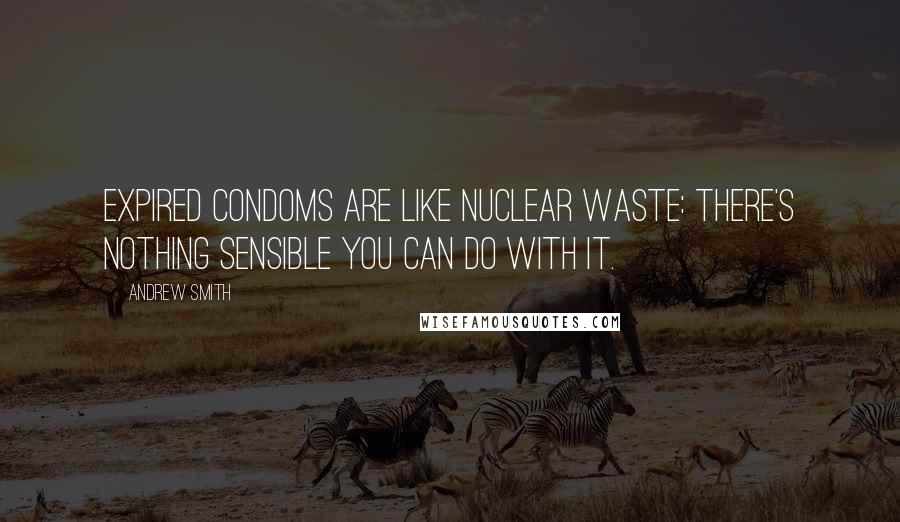 Andrew Smith Quotes: Expired condoms are like nuclear waste: there's nothing sensible you can do with it.