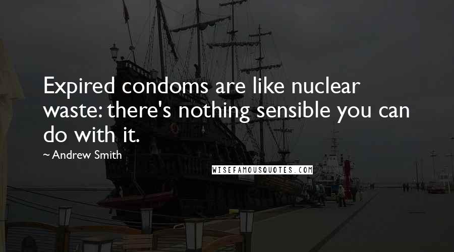 Andrew Smith Quotes: Expired condoms are like nuclear waste: there's nothing sensible you can do with it.