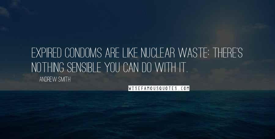 Andrew Smith Quotes: Expired condoms are like nuclear waste: there's nothing sensible you can do with it.