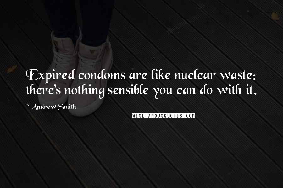 Andrew Smith Quotes: Expired condoms are like nuclear waste: there's nothing sensible you can do with it.