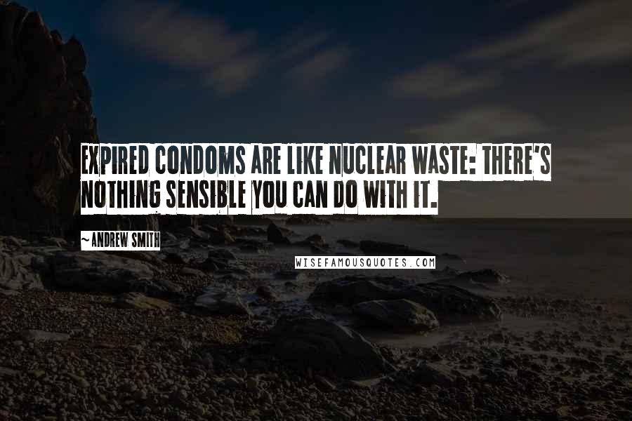 Andrew Smith Quotes: Expired condoms are like nuclear waste: there's nothing sensible you can do with it.