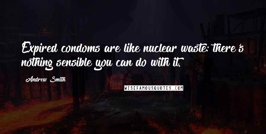 Andrew Smith Quotes: Expired condoms are like nuclear waste: there's nothing sensible you can do with it.
