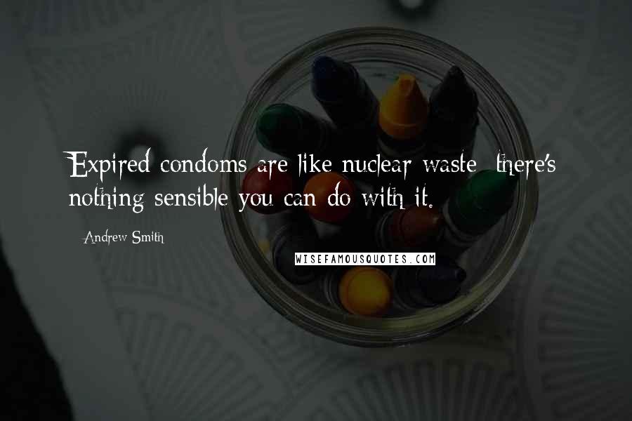 Andrew Smith Quotes: Expired condoms are like nuclear waste: there's nothing sensible you can do with it.