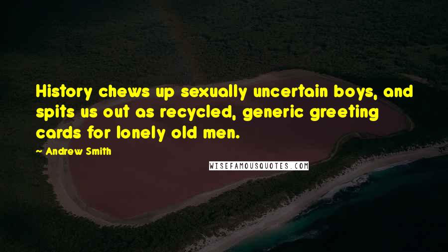 Andrew Smith Quotes: History chews up sexually uncertain boys, and spits us out as recycled, generic greeting cards for lonely old men.