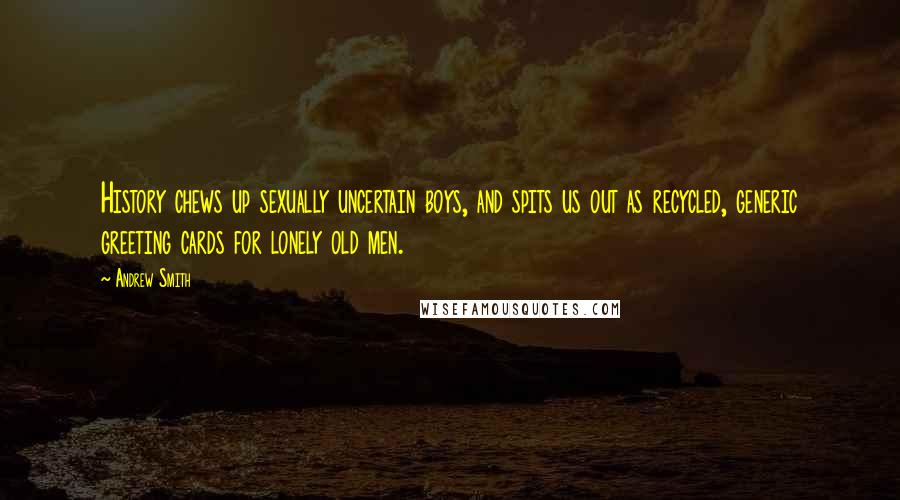 Andrew Smith Quotes: History chews up sexually uncertain boys, and spits us out as recycled, generic greeting cards for lonely old men.