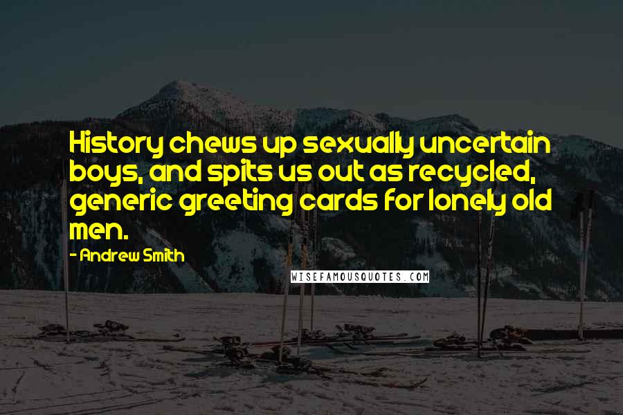 Andrew Smith Quotes: History chews up sexually uncertain boys, and spits us out as recycled, generic greeting cards for lonely old men.