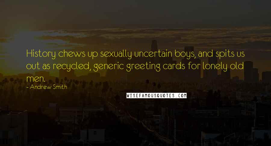 Andrew Smith Quotes: History chews up sexually uncertain boys, and spits us out as recycled, generic greeting cards for lonely old men.