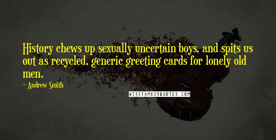 Andrew Smith Quotes: History chews up sexually uncertain boys, and spits us out as recycled, generic greeting cards for lonely old men.