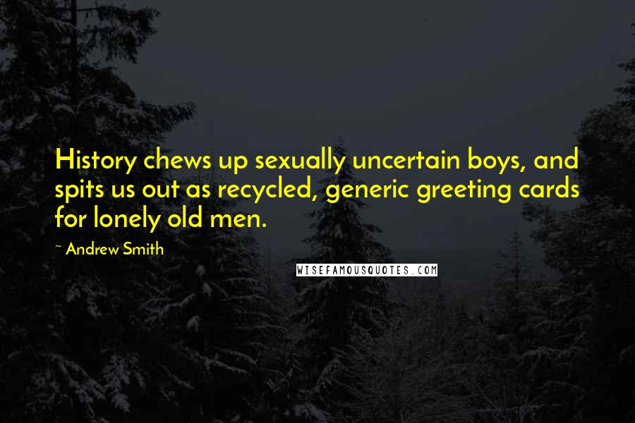 Andrew Smith Quotes: History chews up sexually uncertain boys, and spits us out as recycled, generic greeting cards for lonely old men.