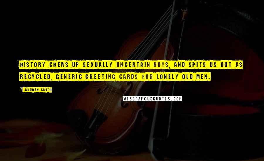 Andrew Smith Quotes: History chews up sexually uncertain boys, and spits us out as recycled, generic greeting cards for lonely old men.