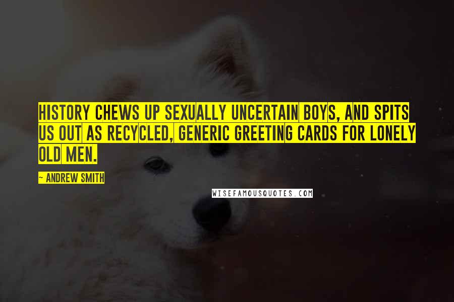 Andrew Smith Quotes: History chews up sexually uncertain boys, and spits us out as recycled, generic greeting cards for lonely old men.