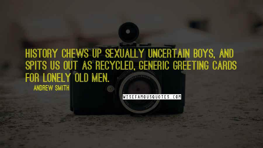 Andrew Smith Quotes: History chews up sexually uncertain boys, and spits us out as recycled, generic greeting cards for lonely old men.