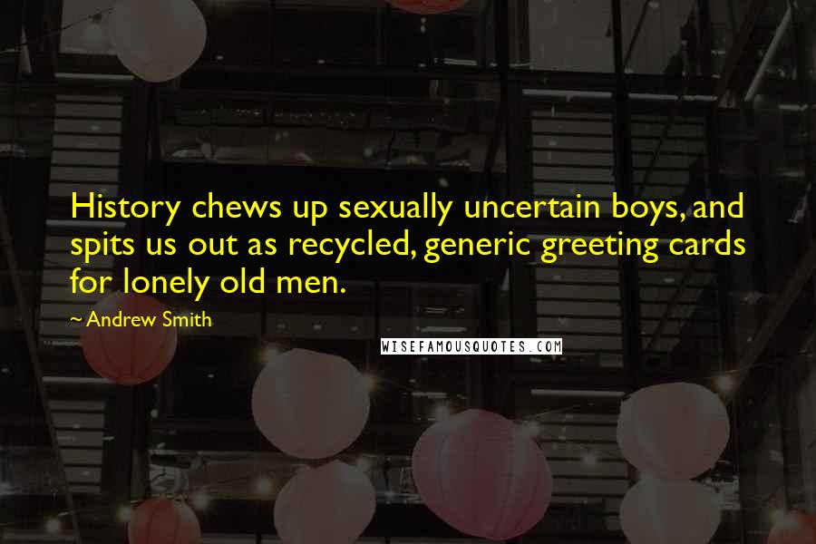 Andrew Smith Quotes: History chews up sexually uncertain boys, and spits us out as recycled, generic greeting cards for lonely old men.