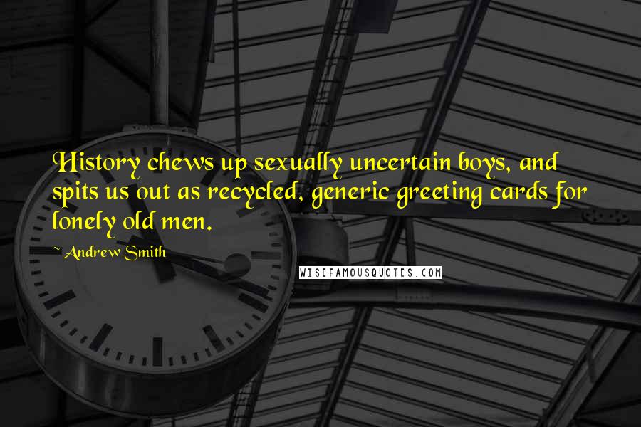 Andrew Smith Quotes: History chews up sexually uncertain boys, and spits us out as recycled, generic greeting cards for lonely old men.