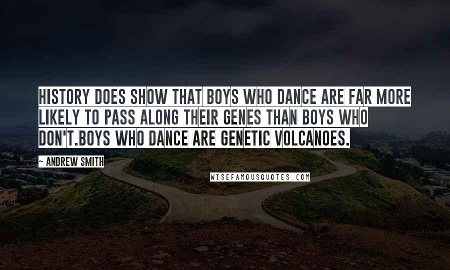 Andrew Smith Quotes: History does show that boys who dance are far more likely to pass along their genes than boys who don't.Boys who dance are genetic volcanoes.
