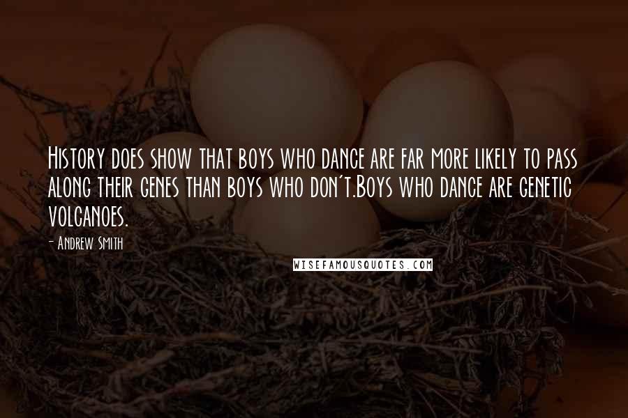 Andrew Smith Quotes: History does show that boys who dance are far more likely to pass along their genes than boys who don't.Boys who dance are genetic volcanoes.