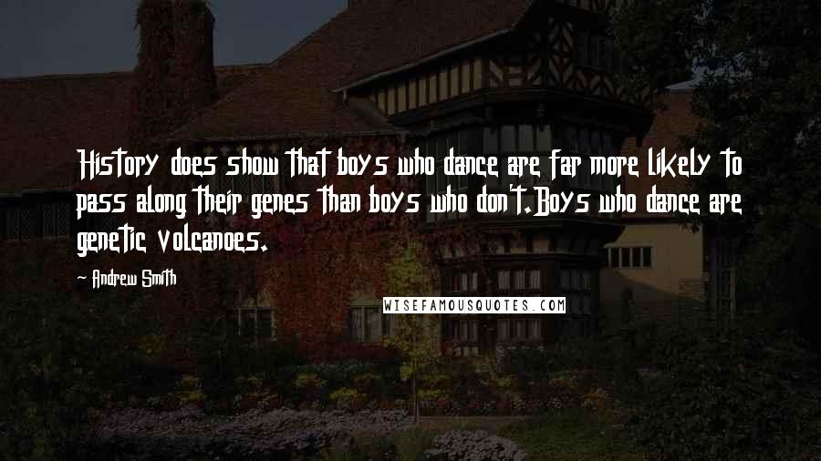 Andrew Smith Quotes: History does show that boys who dance are far more likely to pass along their genes than boys who don't.Boys who dance are genetic volcanoes.