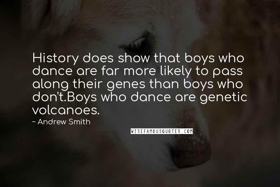 Andrew Smith Quotes: History does show that boys who dance are far more likely to pass along their genes than boys who don't.Boys who dance are genetic volcanoes.