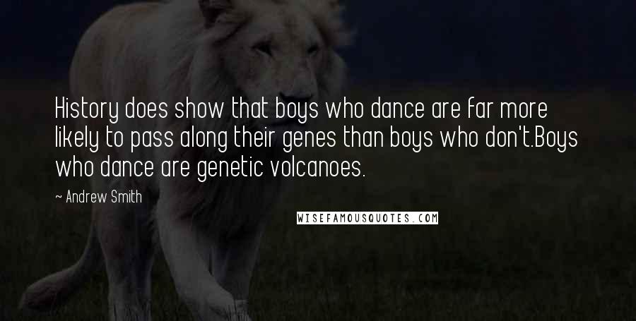 Andrew Smith Quotes: History does show that boys who dance are far more likely to pass along their genes than boys who don't.Boys who dance are genetic volcanoes.