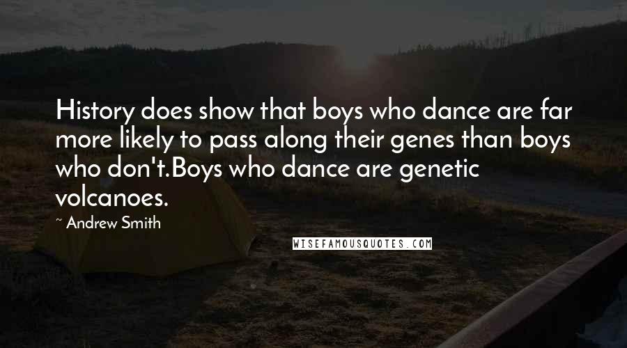 Andrew Smith Quotes: History does show that boys who dance are far more likely to pass along their genes than boys who don't.Boys who dance are genetic volcanoes.