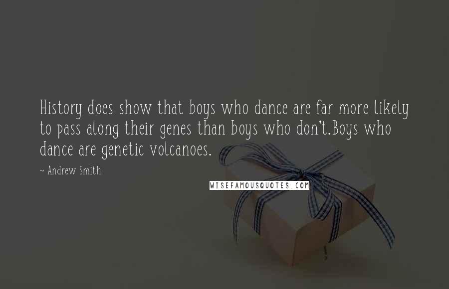 Andrew Smith Quotes: History does show that boys who dance are far more likely to pass along their genes than boys who don't.Boys who dance are genetic volcanoes.