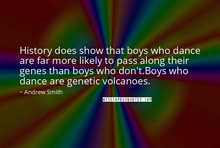 Andrew Smith Quotes: History does show that boys who dance are far more likely to pass along their genes than boys who don't.Boys who dance are genetic volcanoes.