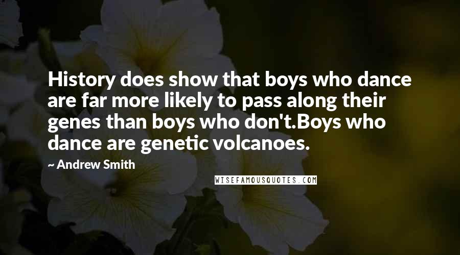 Andrew Smith Quotes: History does show that boys who dance are far more likely to pass along their genes than boys who don't.Boys who dance are genetic volcanoes.
