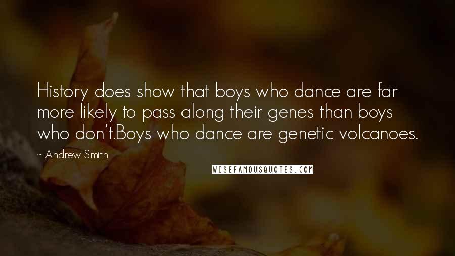 Andrew Smith Quotes: History does show that boys who dance are far more likely to pass along their genes than boys who don't.Boys who dance are genetic volcanoes.