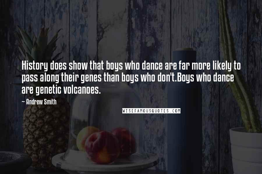 Andrew Smith Quotes: History does show that boys who dance are far more likely to pass along their genes than boys who don't.Boys who dance are genetic volcanoes.