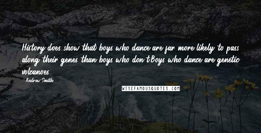 Andrew Smith Quotes: History does show that boys who dance are far more likely to pass along their genes than boys who don't.Boys who dance are genetic volcanoes.