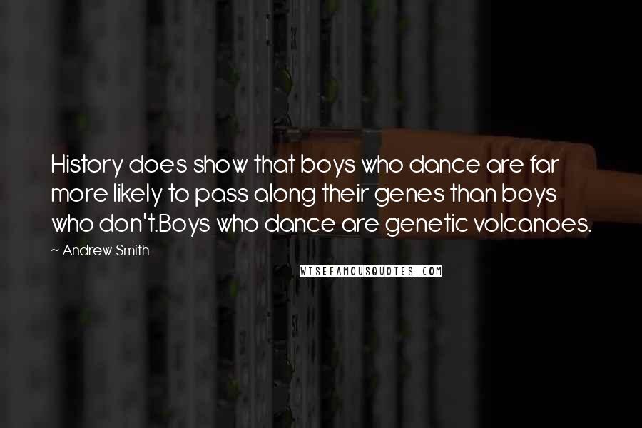 Andrew Smith Quotes: History does show that boys who dance are far more likely to pass along their genes than boys who don't.Boys who dance are genetic volcanoes.