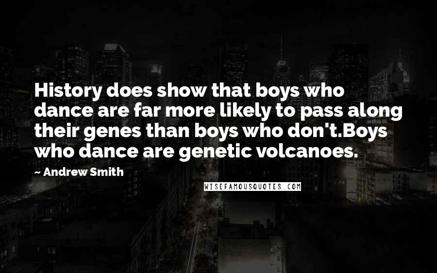 Andrew Smith Quotes: History does show that boys who dance are far more likely to pass along their genes than boys who don't.Boys who dance are genetic volcanoes.
