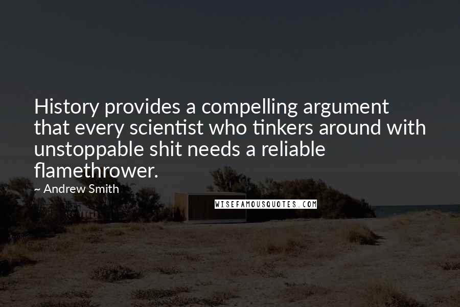 Andrew Smith Quotes: History provides a compelling argument that every scientist who tinkers around with unstoppable shit needs a reliable flamethrower.