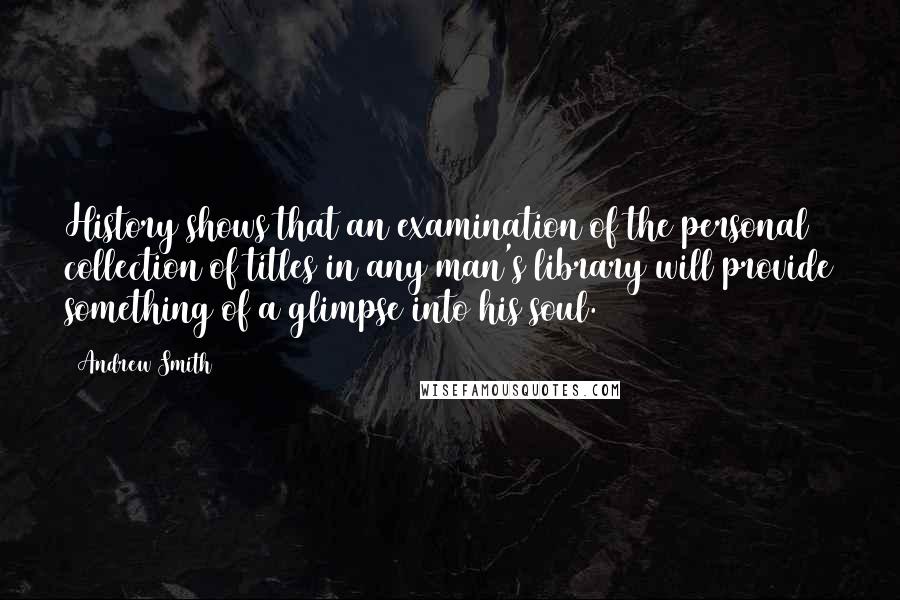 Andrew Smith Quotes: History shows that an examination of the personal collection of titles in any man's library will provide something of a glimpse into his soul.