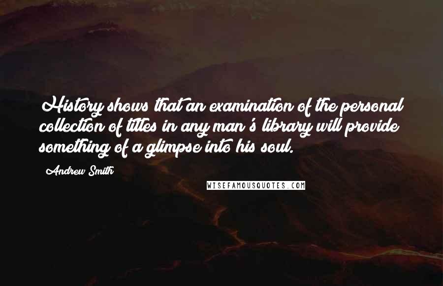 Andrew Smith Quotes: History shows that an examination of the personal collection of titles in any man's library will provide something of a glimpse into his soul.