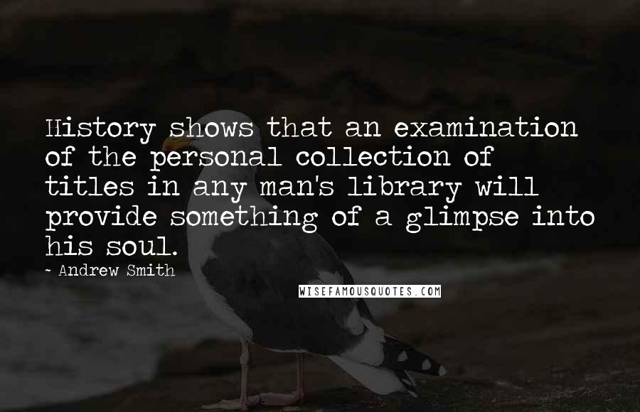 Andrew Smith Quotes: History shows that an examination of the personal collection of titles in any man's library will provide something of a glimpse into his soul.