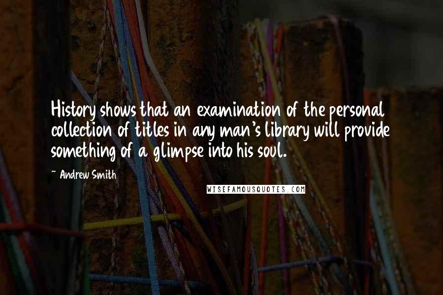 Andrew Smith Quotes: History shows that an examination of the personal collection of titles in any man's library will provide something of a glimpse into his soul.