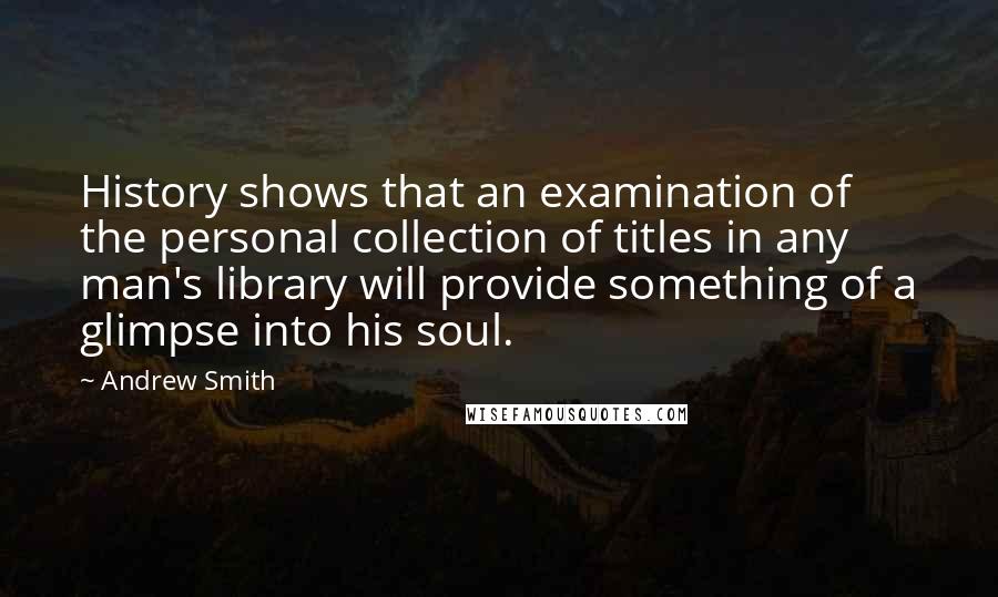 Andrew Smith Quotes: History shows that an examination of the personal collection of titles in any man's library will provide something of a glimpse into his soul.