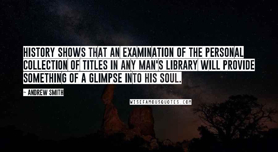 Andrew Smith Quotes: History shows that an examination of the personal collection of titles in any man's library will provide something of a glimpse into his soul.