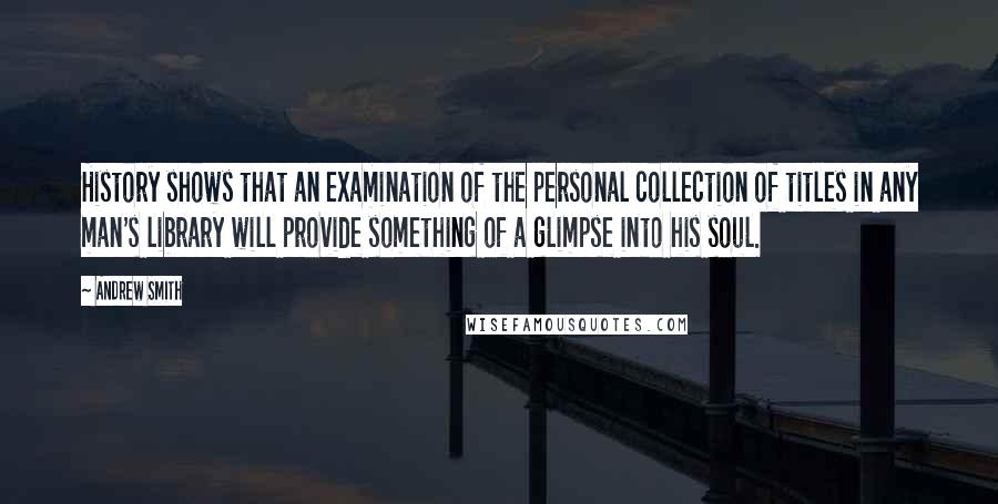 Andrew Smith Quotes: History shows that an examination of the personal collection of titles in any man's library will provide something of a glimpse into his soul.