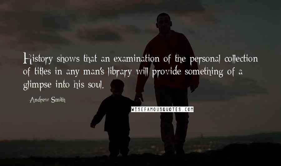 Andrew Smith Quotes: History shows that an examination of the personal collection of titles in any man's library will provide something of a glimpse into his soul.