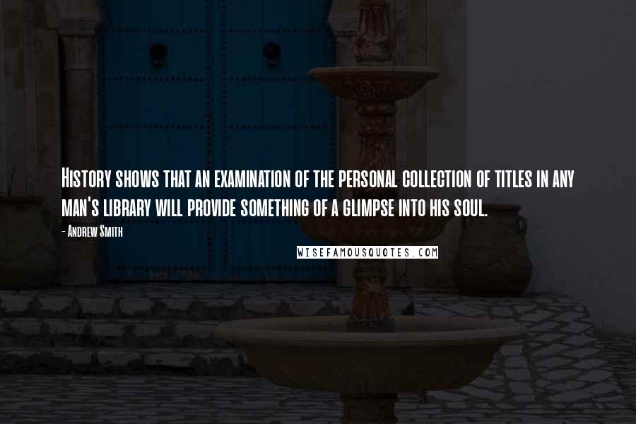 Andrew Smith Quotes: History shows that an examination of the personal collection of titles in any man's library will provide something of a glimpse into his soul.