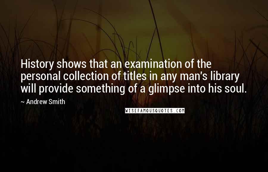 Andrew Smith Quotes: History shows that an examination of the personal collection of titles in any man's library will provide something of a glimpse into his soul.