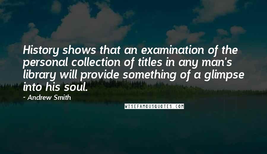 Andrew Smith Quotes: History shows that an examination of the personal collection of titles in any man's library will provide something of a glimpse into his soul.