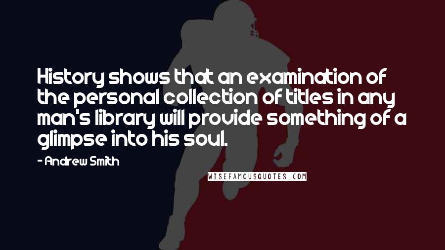 Andrew Smith Quotes: History shows that an examination of the personal collection of titles in any man's library will provide something of a glimpse into his soul.