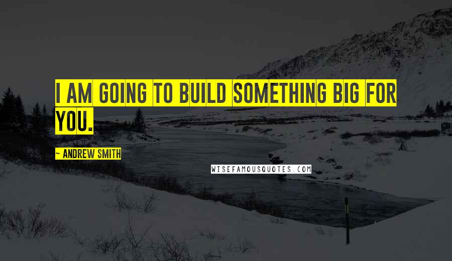 Andrew Smith Quotes: I am going to build something big for you.