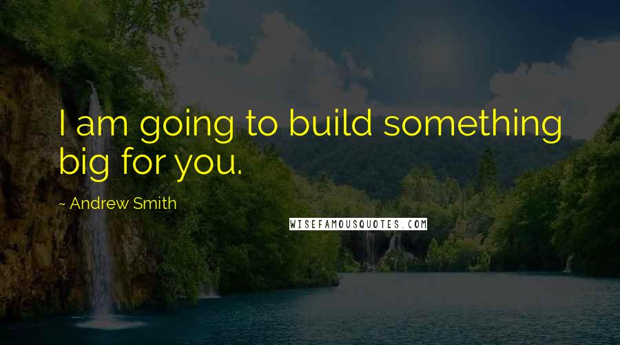 Andrew Smith Quotes: I am going to build something big for you.