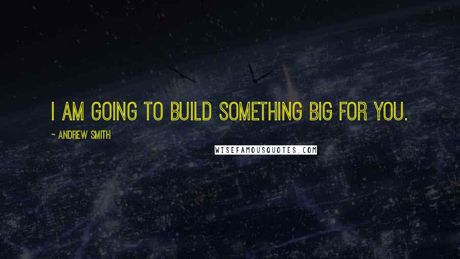 Andrew Smith Quotes: I am going to build something big for you.