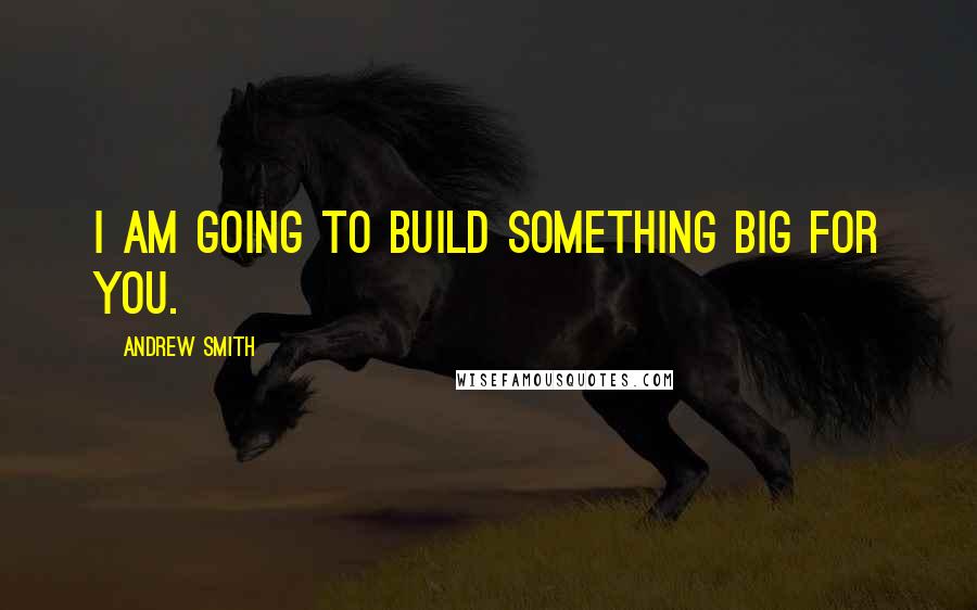 Andrew Smith Quotes: I am going to build something big for you.